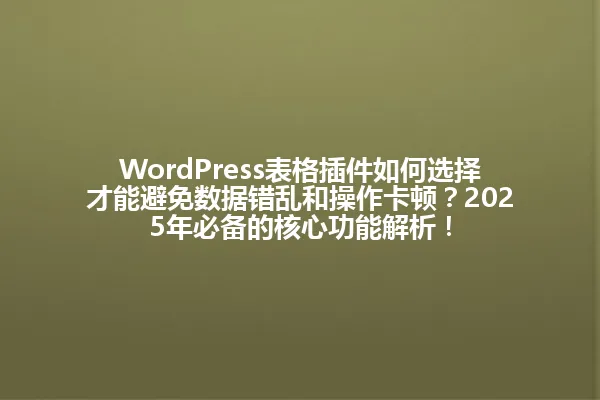 WordPress表格插件如何选择才能避免数据错乱和操作卡顿？2025年必备的核心功能解析！ 一
