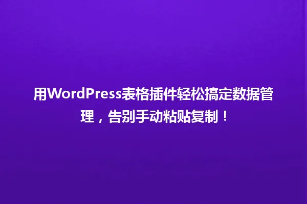 用WordPress表格插件轻松搞定数据管理,告别手动粘贴复制! 一