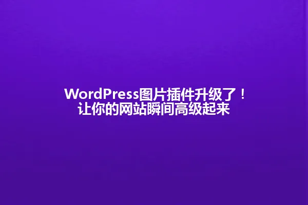 WordPress图片插件升级了!让你的网站瞬间高级起来 一