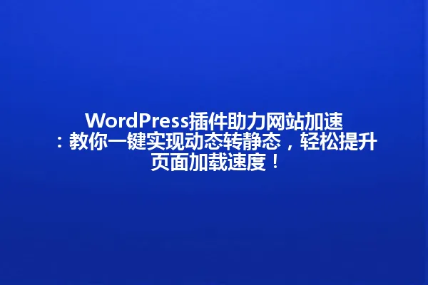 WordPress插件助力网站加速:教你一键实现动态转静态,轻松提升页面加载速度! 一