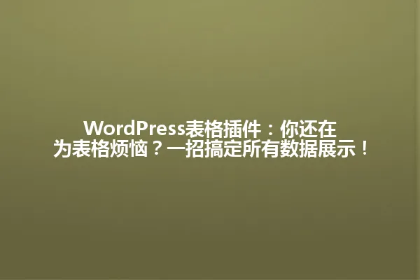 WordPress表格插件:你还在为表格烦恼?一招搞定所有数据展示! 一