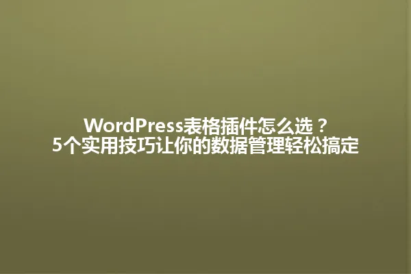 WordPress表格插件怎么选?5个实用技巧让你的数据管理轻松搞定 一