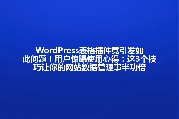 WordPress表格插件竟引发如此问题!用户惊曝使用心得:这3个技巧让你的网站数据管理事半功倍 一
