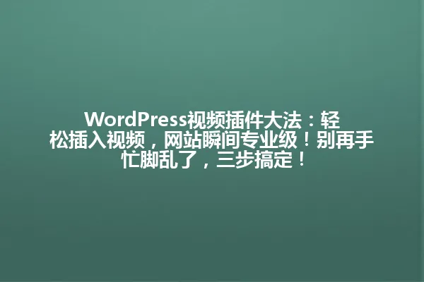 WordPress视频插件大法:轻松插入视频,网站瞬间专业级!别再手忙脚乱了,三步搞定! 一