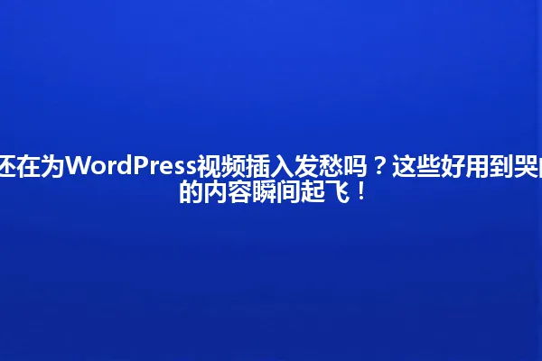 2025年,你还在为WordPress视频插入发愁吗?这些好用到哭的插件,让你的内容瞬间起飞! 一