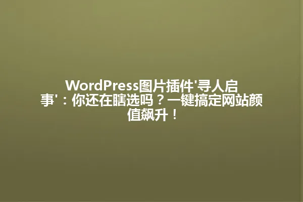 WordPress图片插件'寻人启事':你还在瞎选吗?一键搞定网站颜值飙升! 一
