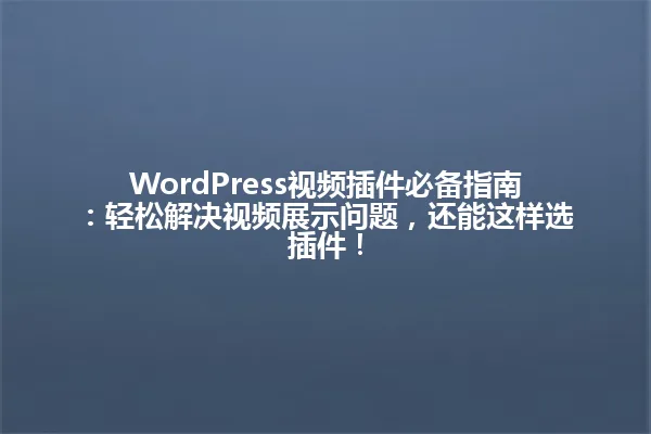 WordPress视频插件必备指南:轻松解决视频展示问题,还能这样选插件! 一