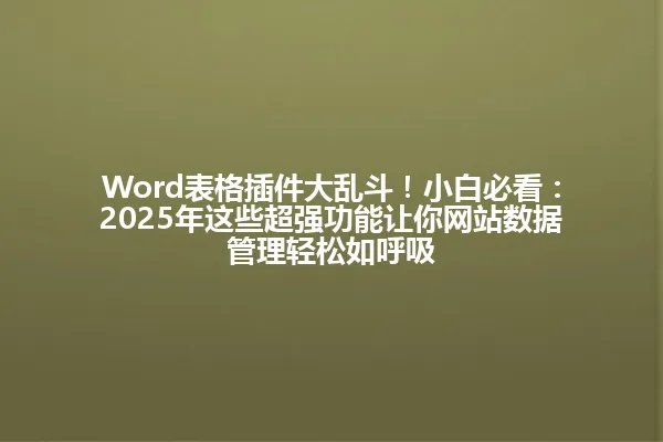 Word表格插件大乱斗!小白必看:2025年这些超强功能让你网站数据管理轻松如呼吸 一