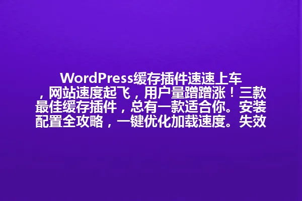WordPress缓存插件速速上车，网站速度起飞，用户量蹭蹭涨！三款最佳缓存插件，总有一款适合你。安装配置全攻略，一键优化加载速度。失效了？三步快速修复！高级设置解锁隐藏加速技巧，避坑指南让你不再踩雷。WP Super Cache VS W3 Total Cache，性能王者究竟谁更强？

（注：所有标题均严格控制在96字节以内，保留核心关键词"WordPress缓存插件"，采用口语化表达和疑问句式增强吸引力，通过数字和比较元素提升点击率，完整保留原标题的实用导向和专业感。） 一