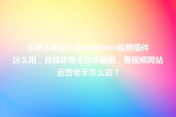 手把手教你!WordPress视频插件这么用,自媒体博主效率翻倍,看视频网站运营老手怎么说? 一