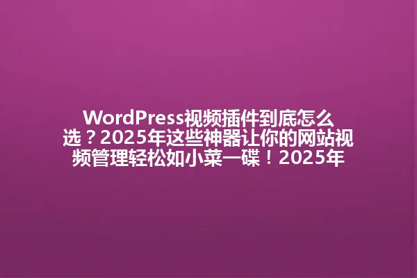 WordPress视频插件到底怎么选？2025年这些神器让你的网站视频管理轻松如小菜一碟！2025年 一