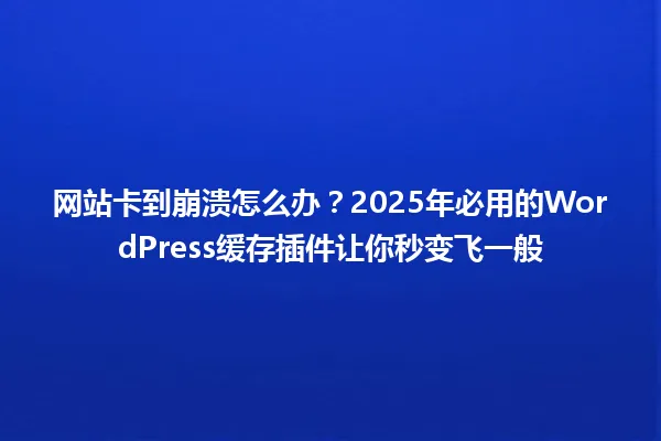网站卡到崩溃怎么办？2025年必用的WordPress缓存插件让你秒变飞一般 一