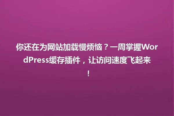 你还在为网站加载慢烦恼?一周掌握WordPress缓存插件,让访问速度飞起来! 一