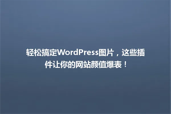 轻松搞定WordPress图片,这些插件让你的网站颜值爆表! 一