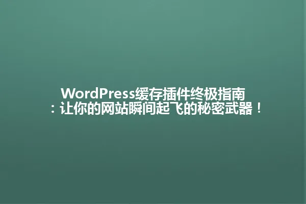 WordPress缓存插件终极指南:让你的网站瞬间起飞的秘密武器! 一