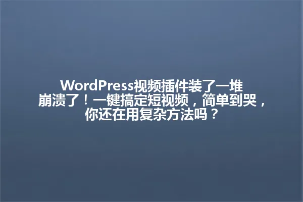 WordPress视频插件装了一堆崩溃了!一键搞定短视频,简单到哭,你还在用复杂方法吗? 一