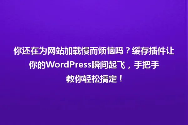 你还在为网站加载慢而烦恼吗?缓存插件让你的WordPress瞬间起飞,手把手教你轻松搞定! 一
