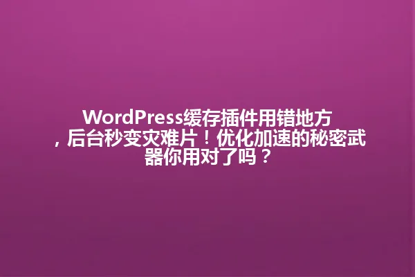 WordPress缓存插件用错地方,后台秒变灾难片!优化加速的秘密武器你用对了吗? 一