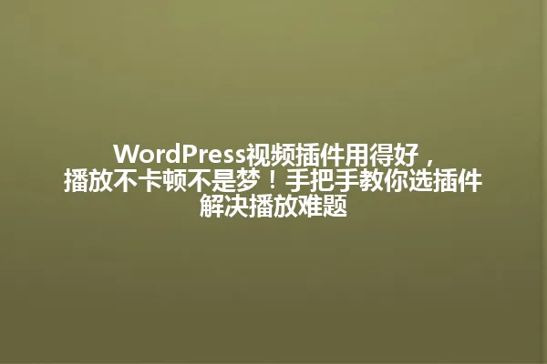 WordPress视频插件用得好,播放不卡顿不是梦!手把手教你选插件解决播放难题 一
