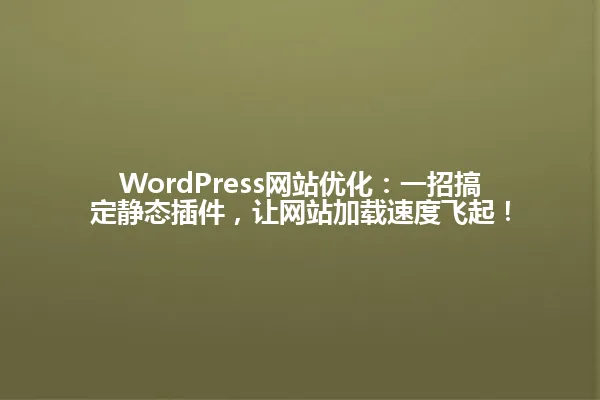 WordPress网站优化：一招搞定静态插件，让网站加载速度飞起！ 一