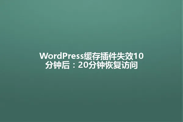 WordPress缓存插件失效10分钟后:20分钟恢复访问 一