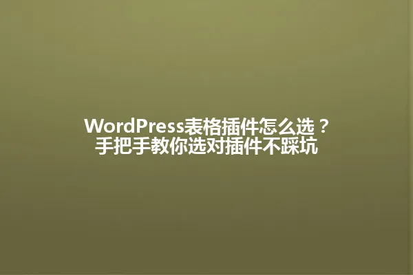 WordPress表格插件怎么选?手把手教你选对插件不踩坑 一