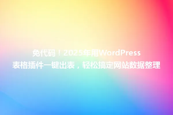 免代码！2025年用WordPress表格插件一键出表，轻松搞定网站数据整理 一