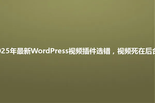 2025年最新WordPress视频插件选错,视频死在后台! 一