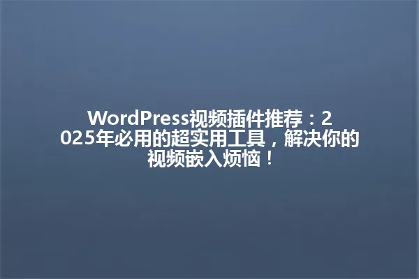 WordPress视频插件推荐:2025年必用的超实用工具,解决你的视频嵌入烦恼! 一