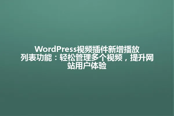 WordPress视频插件新增播放列表功能:轻松管理多个视频,提升网站用户体验 一