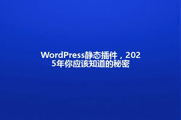 WordPress静态插件,2025年你应该知道的秘密 一