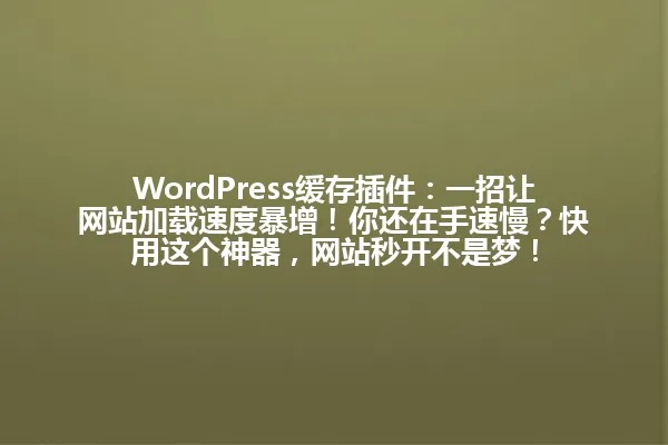 WordPress缓存插件:一招让网站加载速度暴增!你还在手速慢?快用这个神器,网站秒开不是梦! 一