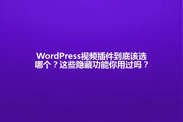 WordPress视频插件到底该选哪个?这些隐藏功能你用过吗? 一