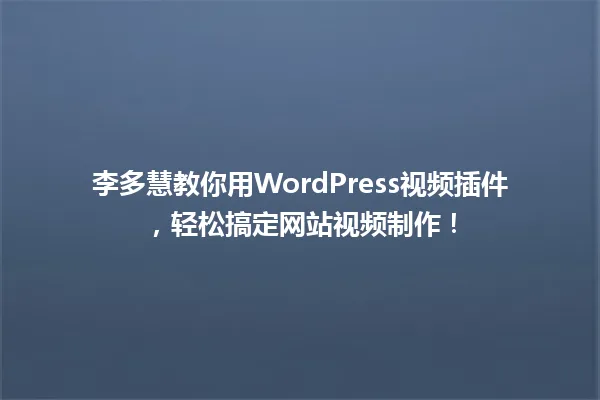 李多慧教你用WordPress视频插件,轻松搞定网站视频制作! 一