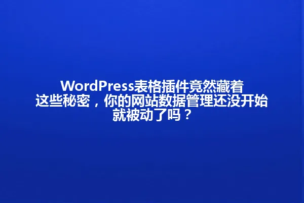 WordPress表格插件竟然藏着这些秘密,你的网站数据管理还没开始就被动了吗? 一