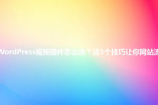 2025年WordPress视频插件怎么选?这3个技巧让你网站流量翻倍! 一