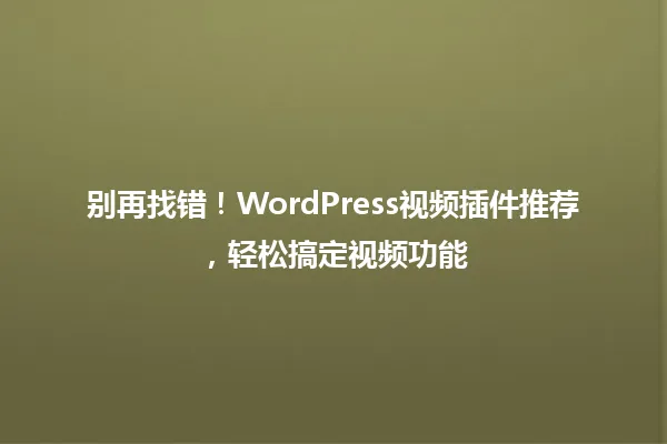 别再找错!WordPress视频插件推荐,轻松搞定视频功能 一