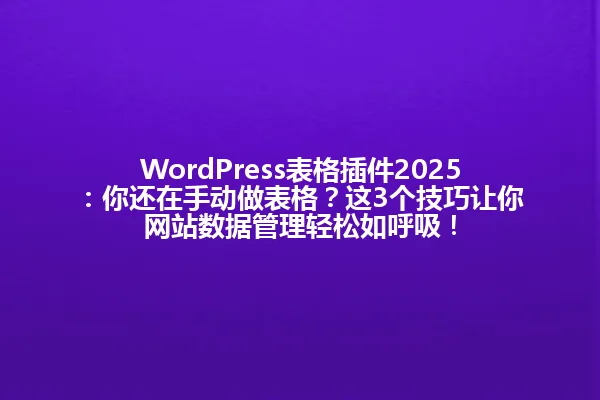 WordPress表格插件2025:你还在手动做表格?这3个技巧让你网站数据管理轻松如呼吸! 一