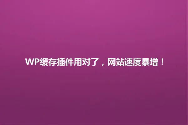 WP缓存插件用对了,网站速度暴增! 一