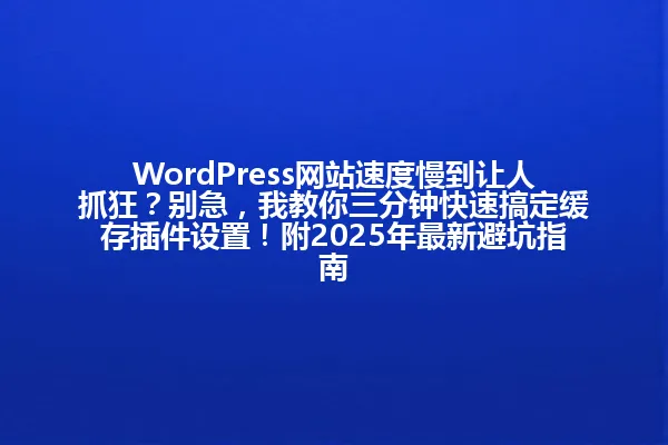 WordPress网站速度慢到让人抓狂?别急,我教你三分钟快速搞定缓存插件设置!附2025年最新避坑指南 一