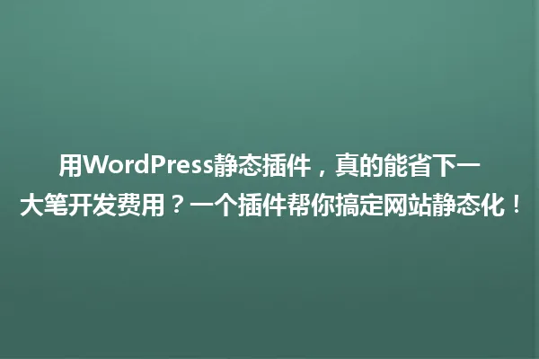 用WordPress静态插件,真的能省下一大笔开发费用?一个插件帮你搞定网站静态化! 一