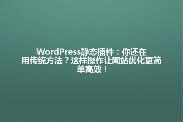 WordPress静态插件:你还在用传统方法?这样操作让网站优化更简单高效! 一