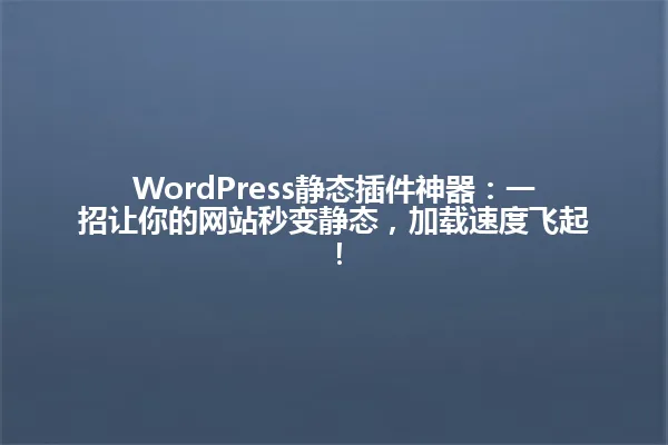 WordPress静态插件神器:一招让你的网站秒变静态,加载速度飞起! 一