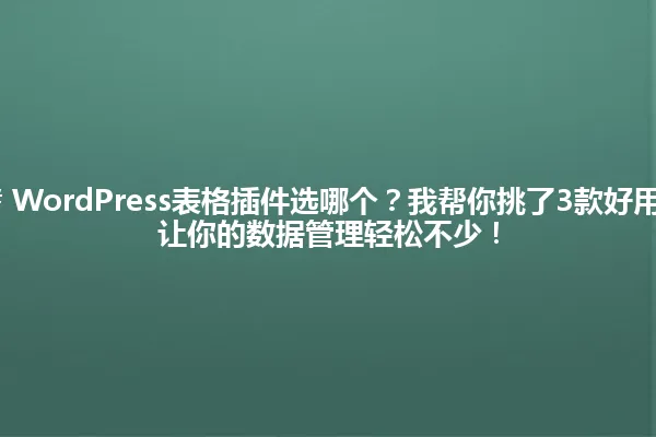 ### WordPress表格插件选哪个?我帮你挑了3款好用的,让你的数据管理轻松不少! 一