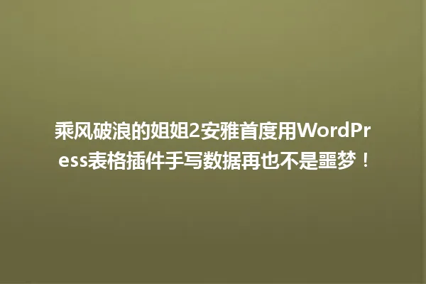 乘风破浪的姐姐2安雅首度用WordPress表格插件手写数据再也不是噩梦! 一