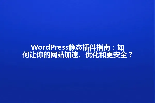 WordPress静态插件指南:如何让你的网站加速、优化和更安全? 一