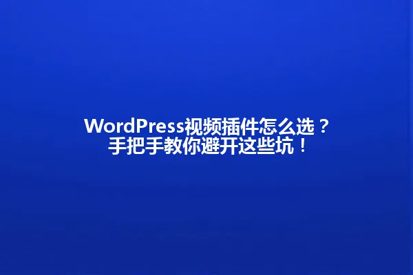 WordPress视频插件怎么选?手把手教你避开这些坑! 一