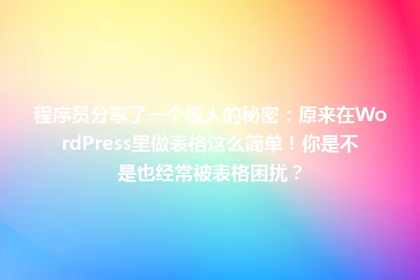 程序员分享了一个惊人的秘密:原来在WordPress里做表格这么简单!你是不是也经常被表格困扰? 一