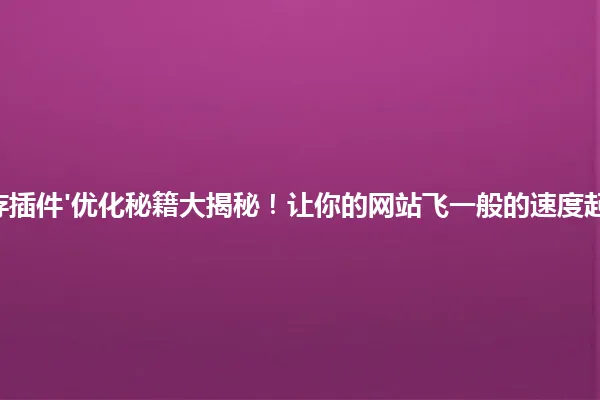 '缓存插件'优化秘籍大揭秘！让你的网站飞一般的速度起飞！ 一
