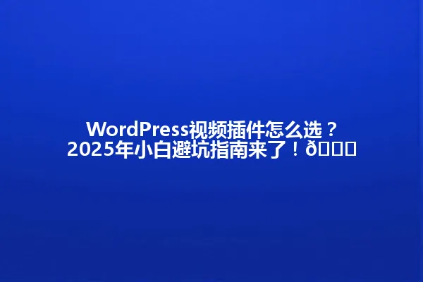 WordPress视频插件怎么选?2025年小白避坑指南来了!🚀 一